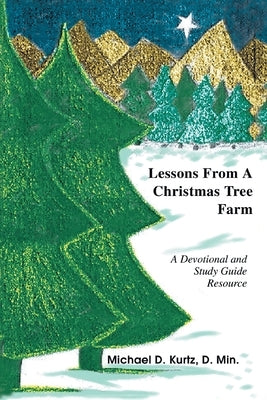 Lessons from a Christmas Tree Farm: A Devotional and Study Guide Resource by Kurtz, Michael D.