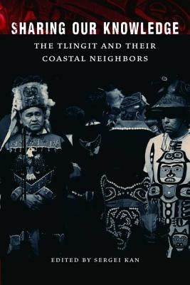 Sharing Our Knowledge: The Tlingit and Their Coastal Neighbors by Kan, Sergei A.