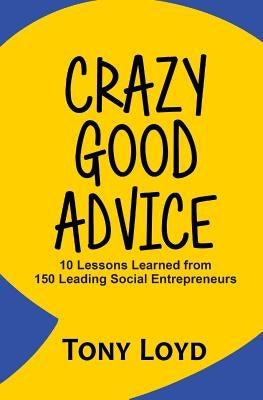 Crazy Good Advice: 10 Lessons Learned from 150 Leading Social Entrepreneurs by Loyd, Tony