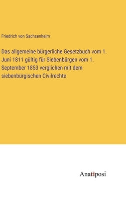 Das allgemeine bürgerliche Gesetzbuch vom 1. Juni 1811 gültig für Siebenbürgen vom 1. September 1853 verglichen mit dem siebenbürgischen Civilrechte by Sachsenheim, Friedrich Von
