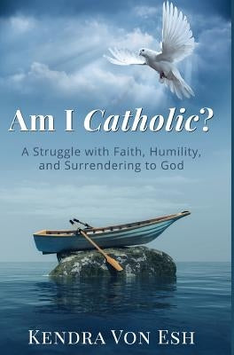 Am I Catholic?: A Struggle with Faith, Humility, and Surrendering to God by Von Esh, Kendra
