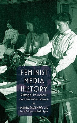 Feminist Media History: Suffrage, Periodicals and the Public Sphere by Dicenzo, M.