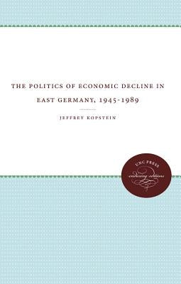 The Politics of Economic Decline in East Germany, 1945-1989 by Kopstein, Jeffrey