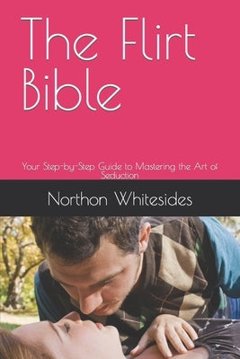 The Flirt Bible: Your Step-by-Step Guide to Mastering the Art of Seduction by Whitesides, Northon