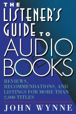 The Listener's Guide to Audio Books: Reviews, Recommendations, and Listings for More Than 2,000 Titles by Wynne, John