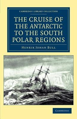 The Cruise of the Antarctic to the South Polar Regions by Bull, Henrik Johan
