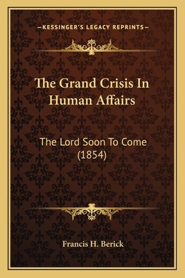 The Grand Crisis In Human Affairs: The Lord Soon To Come (1854) by Berick, Francis H.