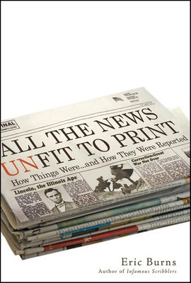 All the News Unfit to Print: How Things Were... and How They Were Reported by Burns, Eric