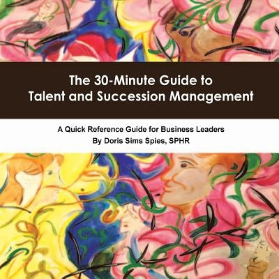 The 30-Minute Guide to Talent and Succession Management: A Quick Reference Guide for Business Leaders by Spies Sphr, Doris Sims