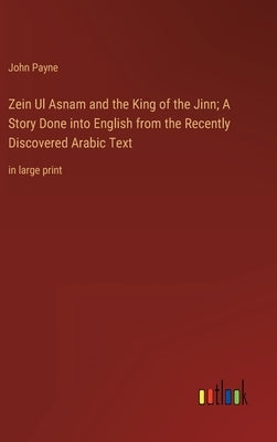 Zein Ul Asnam and the King of the Jinn; A Story Done into English from the Recently Discovered Arabic Text: in large print by Payne, John