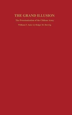 Grand Illusion: The Prussianization of the Chilean Army by Sater, William F.