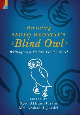 Revisiting Sadeq Hedayat's Blind Owl: Writings on a Modern Persian Novel by Husain, Syed Akhtar