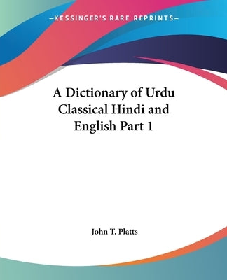 A Dictionary of Urdu Classical Hindi and English Part 1 by Platts, John T.