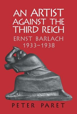 An Artist Against the Third Reich: Ernst Barlach, 1933 1938 by Paret, Peter