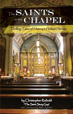The Saints at the Chapel: Thrilling Tales of History's Holiest Heroes by Aquilina, Mike