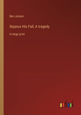Sejanus His Fall; A tragedy: in large print by Jonson, Ben