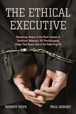 The Ethical Executive: Becoming Aware of the Root Causes of Unethical Behavior: 45 Psychological Traps That Every One of Us Falls Prey to by Hoyk, Robert