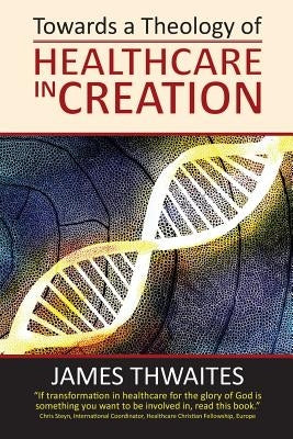 Towards a Theology of Healthcare in Creation by Thwaites, James Francis