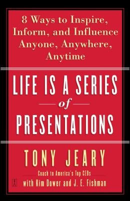 Life Is a Series of Presentations: Eight Ways to Inspire, Inform, and Influence Anyone, Anywhere, Anytime by Jeary, Tony