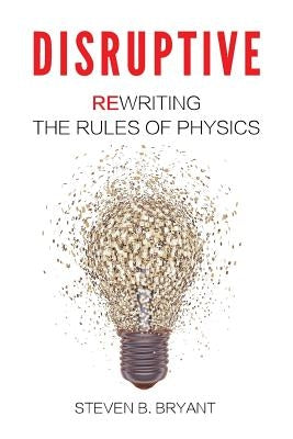 Disruptive: Rewriting the rules of physics by Bryant, Steven B.