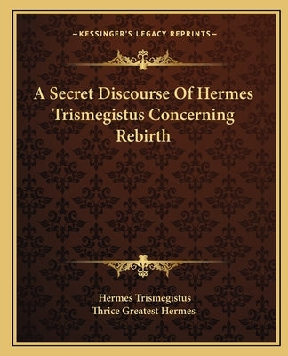A Secret Discourse of Hermes Trismegistus Concerning Rebirth by Trismegistus, Hermes