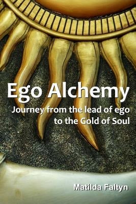 Ego Alchemy: Journey from the lead of ego to the Gold of Soul by Faltyn, Matilda