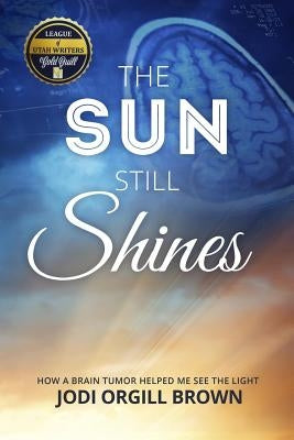 The Sun Still Shines: How a Brain Tumor Helped Me See the Light by Brown, Jodi Orgill