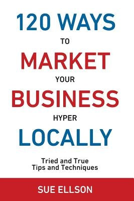 120 Ways To Market Your Business Hyper Locally: Tried and True Tips and Techniques by Ellson, Sue