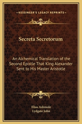 Secreta Secretorum: An Alchemical Translation of the Second Epistle That King Alexander Sent to His Master Aristotle by Ashmole, Elias