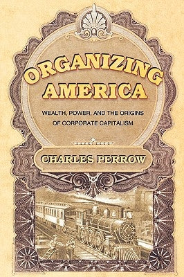 Organizing America: Wealth, Power, and the Origins of Corporate Capitalism by Perrow, Charles