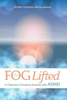 The Fog Lifted A Clinician's Victorious Journey With ADHD by Torbeck, Kim