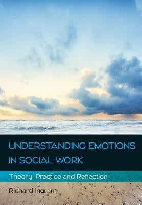 Understanding Emotions in Social Work: Theory, Practice and Reflection by Ingram, Richard