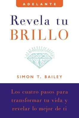 Revela Tu Brillo: Los Cuatro Pasos Para Transformar Tu Vida Y Revelar Lo Mejor de Ti by Bailey, Simon T.