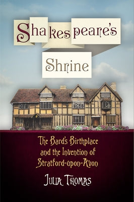 Shakespeare's Shrine: The Bard's Birthplace and the Invention of Stratford-Upon-Avon by Thomas, Julia