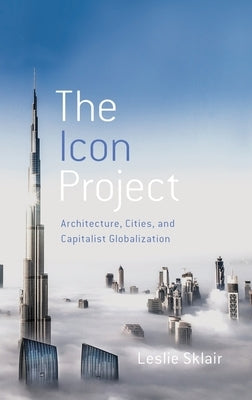 The Icon Project: Architecture, Cities, and Capitalist Globalization by Sklair, Leslie