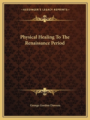 Physical Healing to the Renaissance Period by Dawson, George Gordon