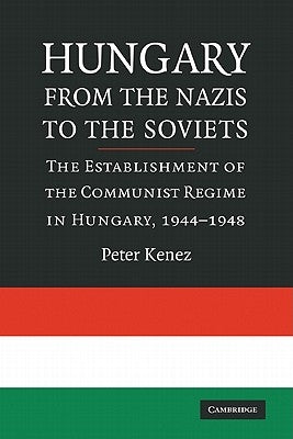 Hungary from the Nazis to the Soviets: The Establishment of the Communist Regime in Hungary, 1944-1948 by Kenez, Peter