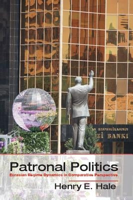 Patronal Politics: Eurasian Regime Dynamics in Comparative Perspective by Hale, Henry E.