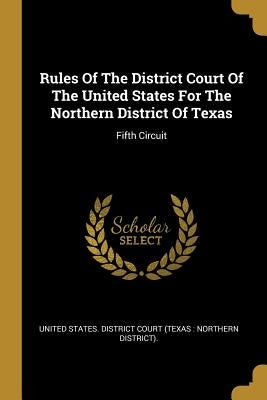 Rules Of The District Court Of The United States For The Northern District Of Texas: Fifth Circuit by United States District Court (Texas N.