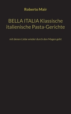 BELLA ITALIA Klassische italienische Pasta-Gerichte: mit denen Liebe wieder durch den Magen geht by Mair, Roberto