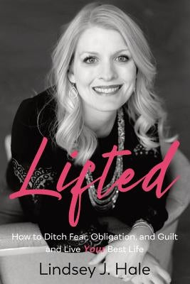 Lifted: How to Ditch Fear, Obligation, and Guilt and Live Your Best Life by Hale, Lindsey J.