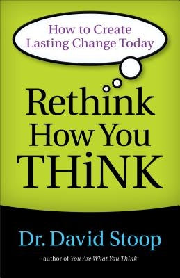 Rethink How You Think: How to Create Lasting Change Today by Stoop, David