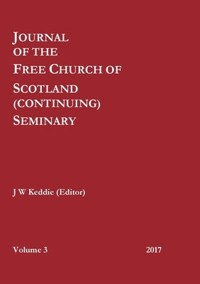 Journal of the Free Church of Scotland (Continuing) Seminary - Volume 3 (2017) by Keddie (Editor), J. W.