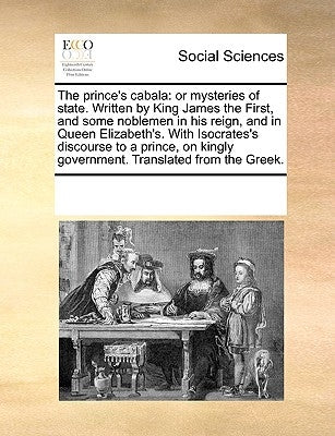 The Prince's Cabala: Or Mysteries of State. Written by King James the First, and Some Noblemen in His Reign, and in Queen Elizabeth's. with by Multiple Contributors
