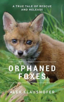 Orphaned Foxes: A True Tale of Rescue and Release by Klaushofer, Alex