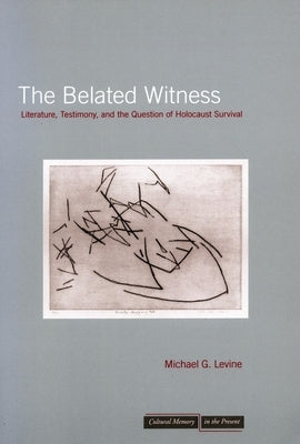 The Belated Witness: Literature, Testimony, and the Question of Holocaust Survival by Levine, Michael G.