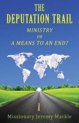 The Deputation Trail: Ministry or a Means to an End by Markle, Jeremy J.