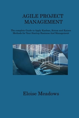 Agile Project Management: The complete Guide to Apply Kanban, Scrum and Kaizen Methods for Your Startup Business And Management by Meadows, Eloise