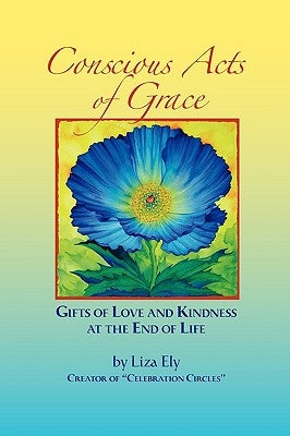 Concious Acts of Grace: Gifts of Love and Kindness at the End of Life by Ely, Liza