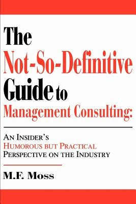 The Not-So-Definitive Guide to Management Consulting: An Insider's Humorous but Practical Perspective on the Industry by Moss, M. F.